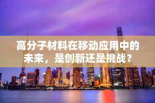 高分子材料在移动应用中的未来，是创新还是挑战？