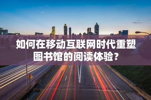 如何在移动互联网时代重塑图书馆的阅读体验？