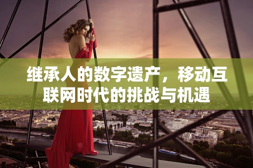 继承人的数字遗产，移动互联网时代的挑战与机遇