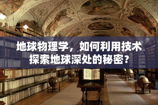 地球物理学，如何利用技术探索地球深处的秘密？