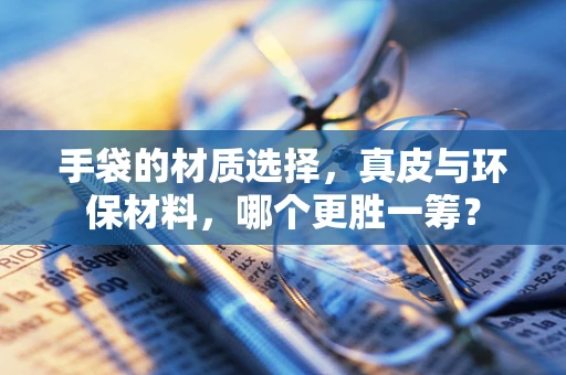 手袋的材质选择，真皮与环保材料，哪个更胜一筹？