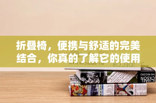 折叠椅，便携与舒适的完美结合，你真的了解它的使用限制吗？