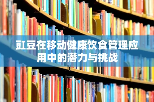 豇豆在移动健康饮食管理应用中的潜力与挑战