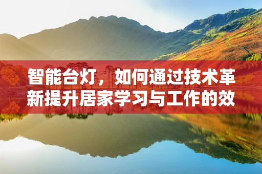 智能台灯，如何通过技术革新提升居家学习与工作的效率？