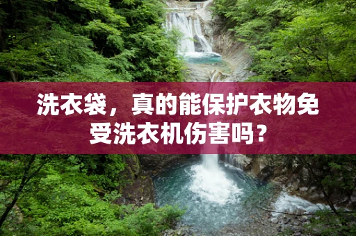 洗衣袋，真的能保护衣物免受洗衣机伤害吗？
