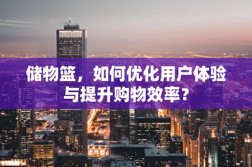 储物篮，如何优化用户体验与提升购物效率？