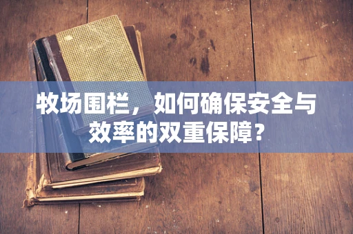 牧场围栏，如何确保安全与效率的双重保障？