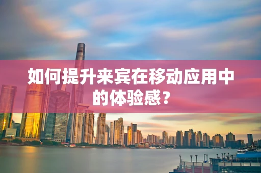 如何提升来宾在移动应用中的体验感？