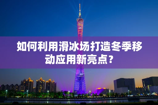 如何利用滑冰场打造冬季移动应用新亮点？