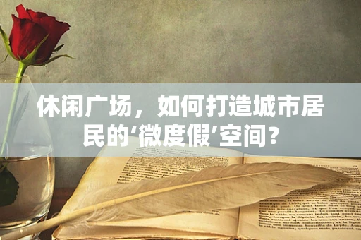 休闲广场，如何打造城市居民的‘微度假’空间？
