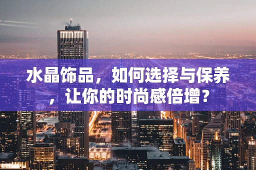 水晶饰品，如何选择与保养，让你的时尚感倍增？