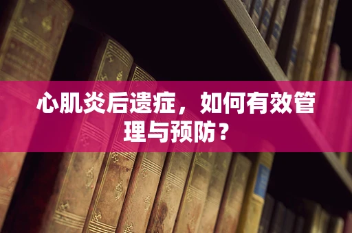 心肌炎后遗症，如何有效管理与预防？