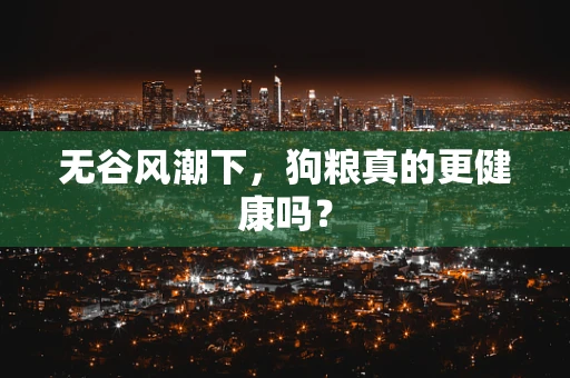 无谷风潮下，狗粮真的更健康吗？