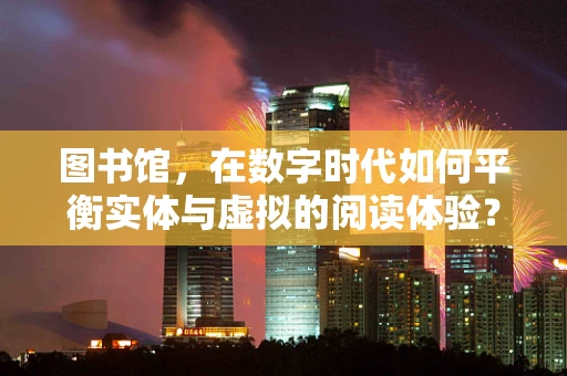 图书馆，在数字时代如何平衡实体与虚拟的阅读体验？