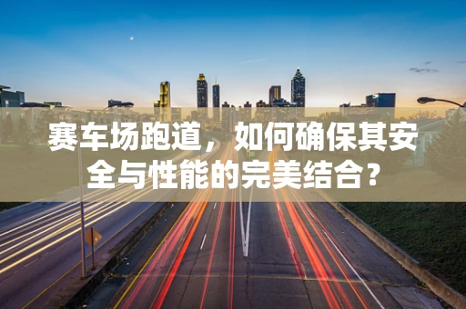 赛车场跑道，如何确保其安全与性能的完美结合？