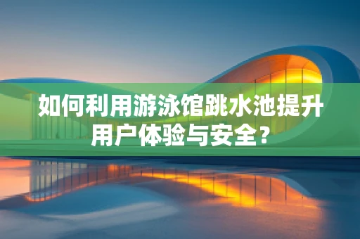 如何利用游泳馆跳水池提升用户体验与安全？