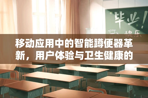 移动应用中的智能蹲便器革新，用户体验与卫生健康的双重提升？