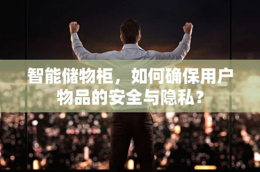 智能储物柜，如何确保用户物品的安全与隐私？