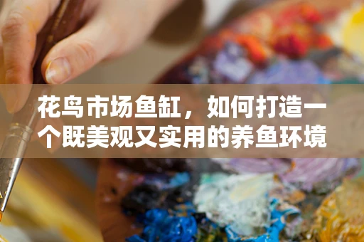 花鸟市场鱼缸，如何打造一个既美观又实用的养鱼环境？