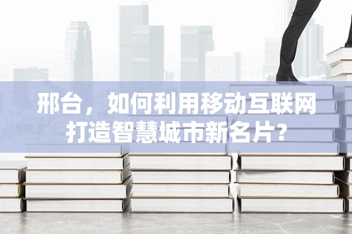 邢台，如何利用移动互联网打造智慧城市新名片？