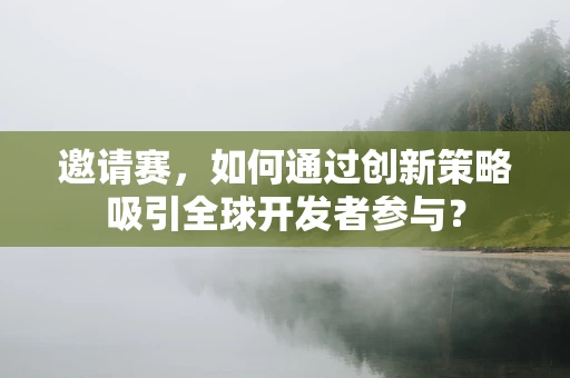 邀请赛，如何通过创新策略吸引全球开发者参与？