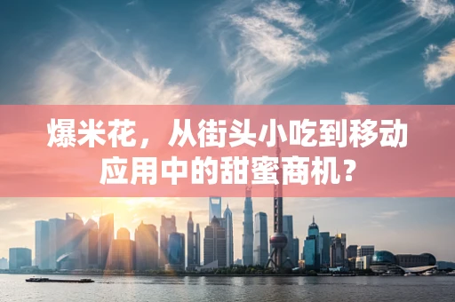 爆米花，从街头小吃到移动应用中的甜蜜商机？