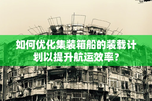 如何优化集装箱船的装载计划以提升航运效率？