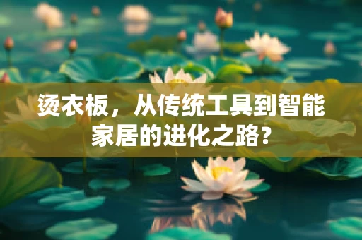 烫衣板，从传统工具到智能家居的进化之路？