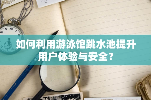 如何利用游泳馆跳水池提升用户体验与安全？