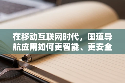 在移动互联网时代，国道导航应用如何更智能、更安全地服务用户？