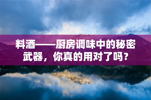 料酒——厨房调味中的秘密武器，你真的用对了吗？