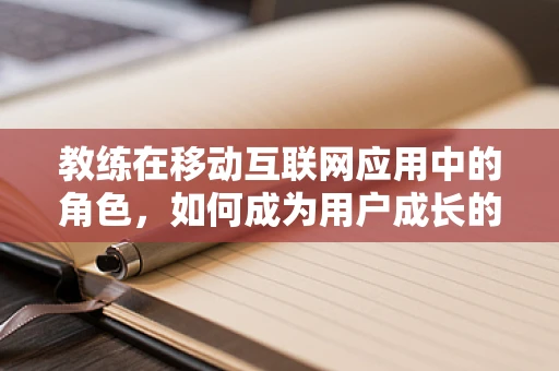 教练在移动互联网应用中的角色，如何成为用户成长的‘导航者’？