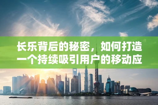 长乐背后的秘密，如何打造一个持续吸引用户的移动应用？