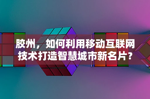 胶州，如何利用移动互联网技术打造智慧城市新名片？
