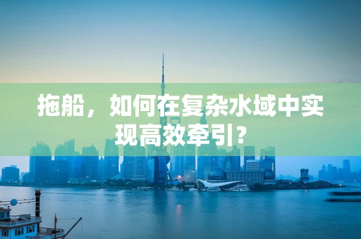 拖船，如何在复杂水域中实现高效牵引？