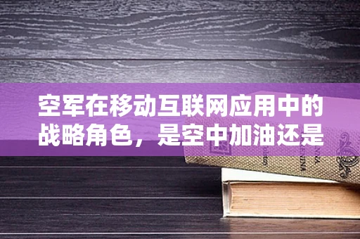 空军在移动互联网应用中的战略角色，是空中加油还是空中威胁？