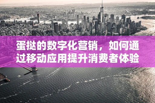 蛋挞的数字化营销，如何通过移动应用提升消费者体验？
