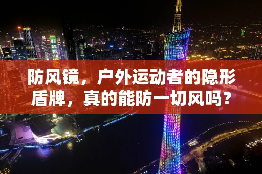 防风镜，户外运动者的隐形盾牌，真的能防一切风吗？