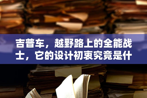 吉普车，越野路上的全能战士，它的设计初衷究竟是什么？