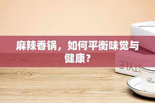 麻辣香锅，如何平衡味觉与健康？