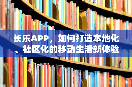 长乐APP，如何打造本地化、社区化的移动生活新体验？