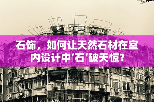 石饰，如何让天然石材在室内设计中‘石’破天惊？