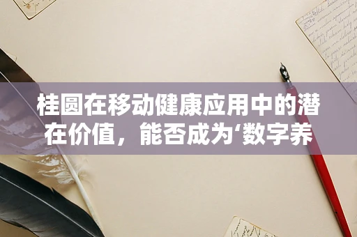桂圆在移动健康应用中的潜在价值，能否成为‘数字养生’的新宠？