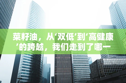 菜籽油，从‘双低’到‘高健康’的跨越，我们走到了哪一步？