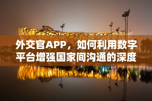 外交官APP，如何利用数字平台增强国家间沟通的深度与广度？