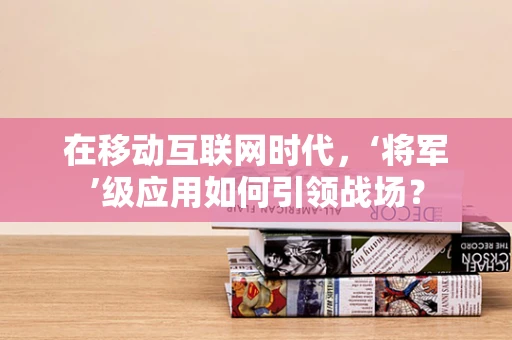 在移动互联网时代，‘将军’级应用如何引领战场？