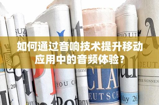 如何通过音响技术提升移动应用中的音频体验？