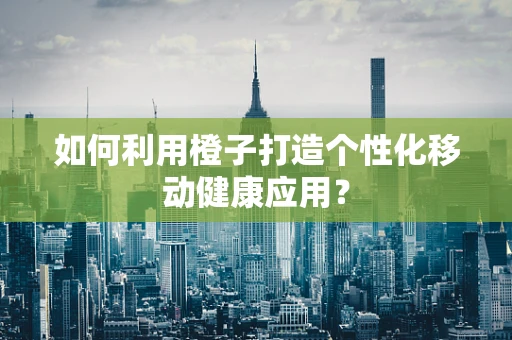 如何利用橙子打造个性化移动健康应用？