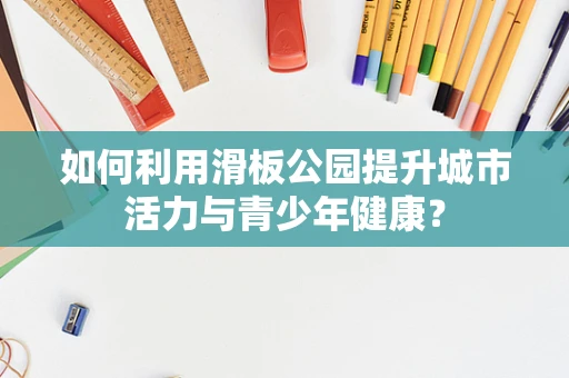 如何利用滑板公园提升城市活力与青少年健康？