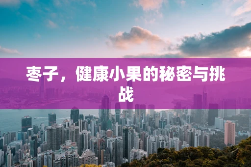 枣子，健康小果的秘密与挑战